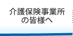 介護保険事業所の皆様へ